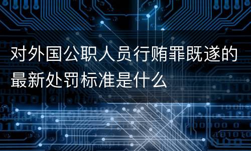 对外国公职人员行贿罪既遂的最新处罚标准是什么
