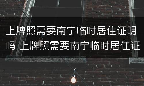 上牌照需要南宁临时居住证明吗 上牌照需要南宁临时居住证明吗现在