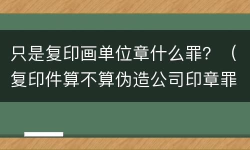只是复印画单位章什么罪？（复印件算不算伪造公司印章罪）