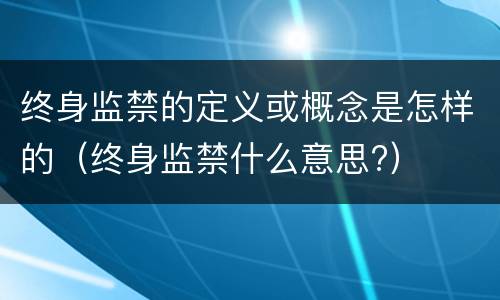 终身监禁的定义或概念是怎样的（终身监禁什么意思?）