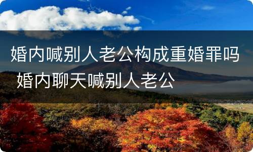 婚内喊别人老公构成重婚罪吗 婚内聊天喊别人老公