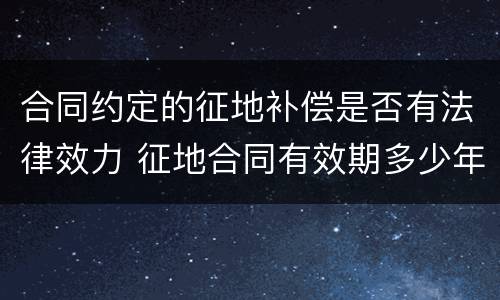 合同约定的征地补偿是否有法律效力 征地合同有效期多少年