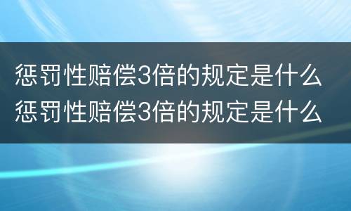 惩罚性赔偿3倍的规定是什么 惩罚性赔偿3倍的规定是什么