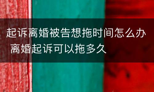 起诉离婚被告想拖时间怎么办 离婚起诉可以拖多久
