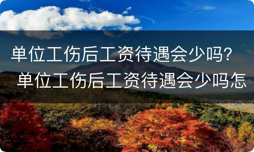 单位工伤后工资待遇会少吗？ 单位工伤后工资待遇会少吗怎么办