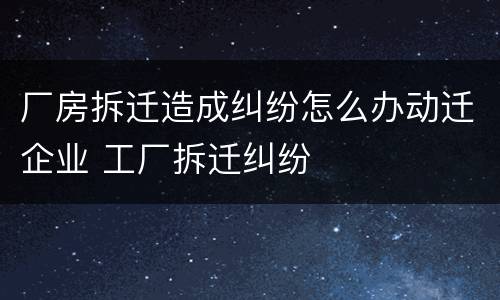 厂房拆迁造成纠纷怎么办动迁企业 工厂拆迁纠纷
