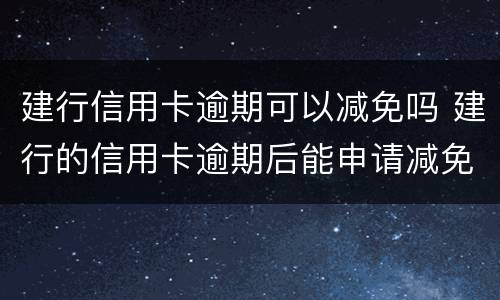 建行信用卡逾期可以减免吗 建行的信用卡逾期后能申请减免吗