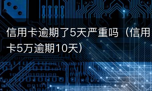 信用卡逾期了5天严重吗（信用卡5万逾期10天）