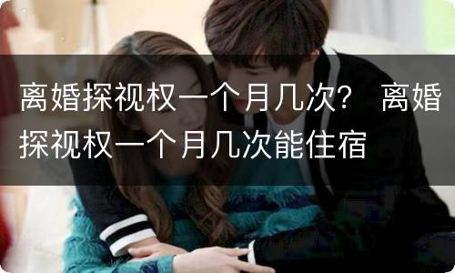 离婚探视权一个月几次？ 离婚探视权一个月几次能住宿