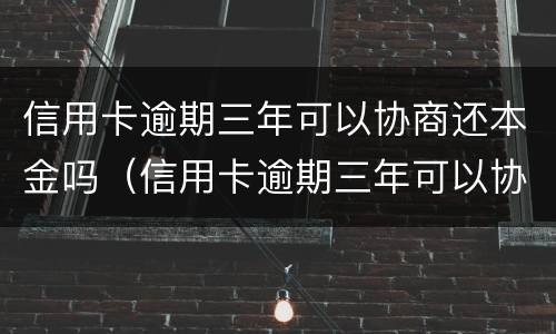 信用卡逾期三年可以协商还本金吗（信用卡逾期三年可以协商还本金吗怎么办）