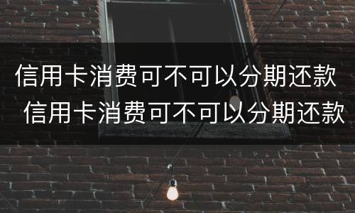 信用卡消费可不可以分期还款 信用卡消费可不可以分期还款呢