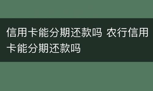 信用卡能分期还款吗 农行信用卡能分期还款吗