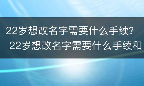 22岁想改名字需要什么手续？ 22岁想改名字需要什么手续和证件