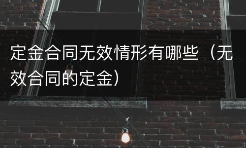 定金合同无效情形有哪些（无效合同的定金）