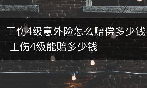 工伤4级意外险怎么赔偿多少钱 工伤4级能赔多少钱