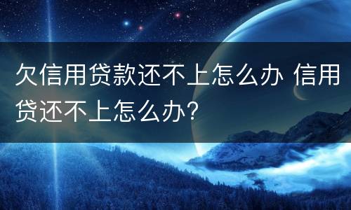 欠信用贷款还不上怎么办 信用贷还不上怎么办?