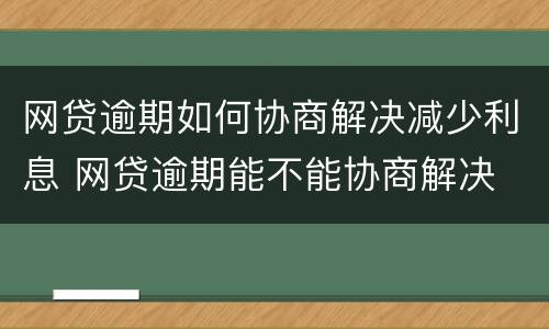 网贷逾期如何协商解决减少利息 网贷逾期能不能协商解决