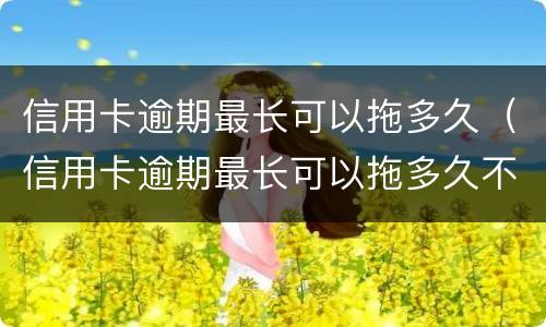 信用卡逾期最长可以拖多久（信用卡逾期最长可以拖多久不还）
