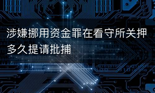 涉嫌挪用资金罪在看守所关押多久提请批捕