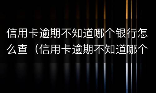 信用卡逾期不知道哪个银行怎么查（信用卡逾期不知道哪个银行怎么查记录）