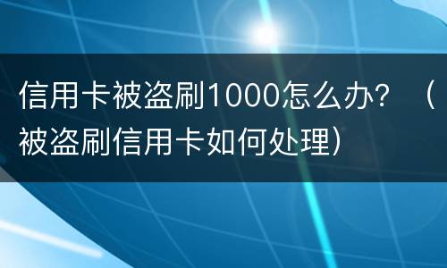 信用卡被盗刷1000怎么办？（被盗刷信用卡如何处理）