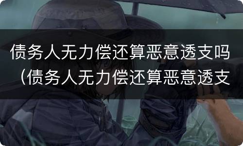 债务人无力偿还算恶意透支吗（债务人无力偿还算恶意透支吗知乎）