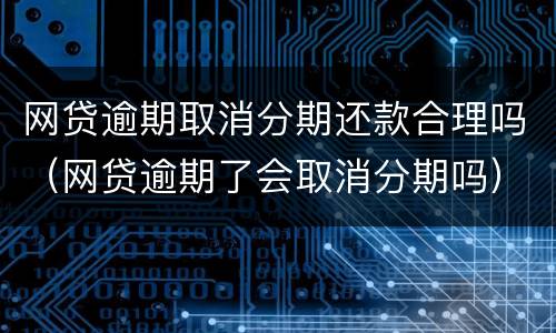 网贷逾期取消分期还款合理吗（网贷逾期了会取消分期吗）