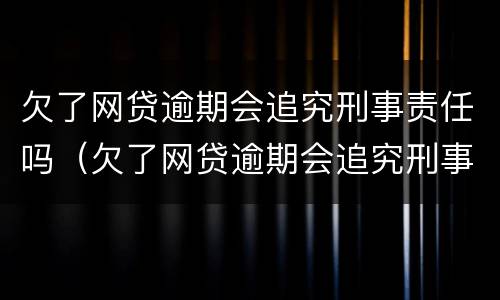 欠了网贷逾期会追究刑事责任吗（欠了网贷逾期会追究刑事责任吗）
