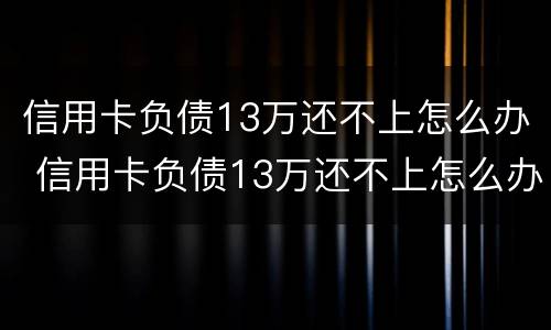 信用卡负债13万还不上怎么办 信用卡负债13万还不上怎么办呢
