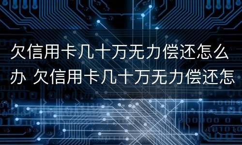 欠信用卡几十万无力偿还怎么办 欠信用卡几十万无力偿还怎么办?