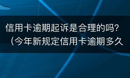 信用卡逾期起诉是合理的吗？（今年新规定信用卡逾期多久会起诉）