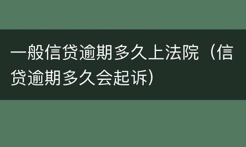 一般信贷逾期多久上法院（信贷逾期多久会起诉）