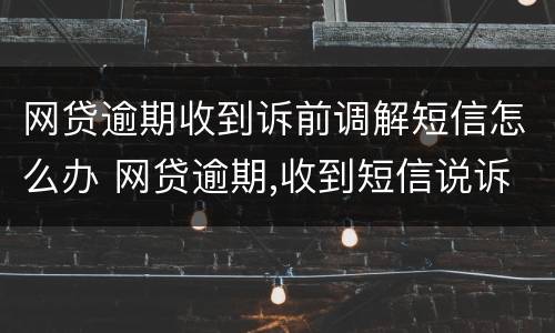 网贷逾期收到诉前调解短信怎么办 网贷逾期,收到短信说诉前调解中心