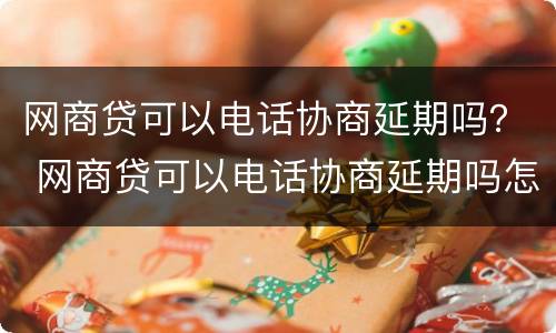 网商贷可以电话协商延期吗？ 网商贷可以电话协商延期吗怎么办