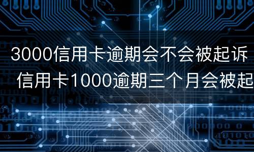 3000信用卡逾期会不会被起诉 信用卡1000逾期三个月会被起诉吗