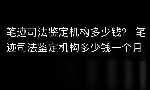 笔迹司法鉴定机构多少钱？ 笔迹司法鉴定机构多少钱一个月