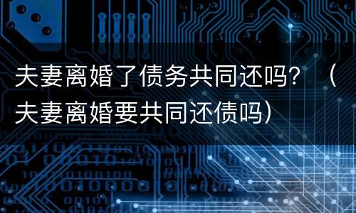 夫妻离婚了债务共同还吗？（夫妻离婚要共同还债吗）