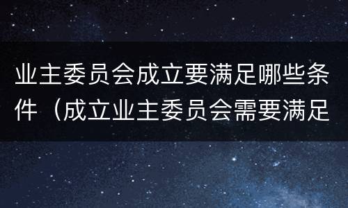 业主委员会成立要满足哪些条件（成立业主委员会需要满足什么条件）