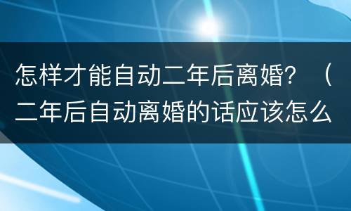 怎样才能自动二年后离婚？（二年后自动离婚的话应该怎么办理）