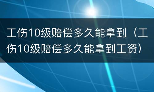 工伤10级赔偿多久能拿到（工伤10级赔偿多久能拿到工资）