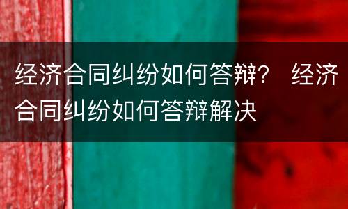 经济合同纠纷如何答辩？ 经济合同纠纷如何答辩解决