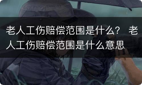 老人工伤赔偿范围是什么？ 老人工伤赔偿范围是什么意思
