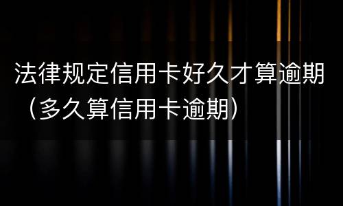 法律规定信用卡好久才算逾期（多久算信用卡逾期）