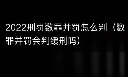 2022刑罚数罪并罚怎么判（数罪并罚会判缓刑吗）