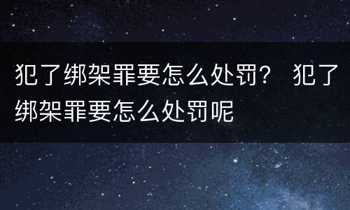 犯了绑架罪要怎么处罚？ 犯了绑架罪要怎么处罚呢