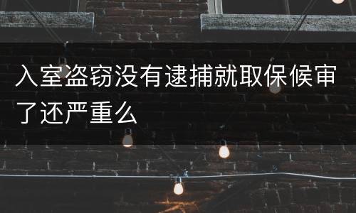 入室盗窃没有逮捕就取保候审了还严重么