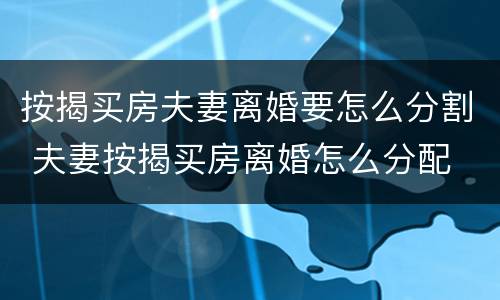 按揭买房夫妻离婚要怎么分割 夫妻按揭买房离婚怎么分配