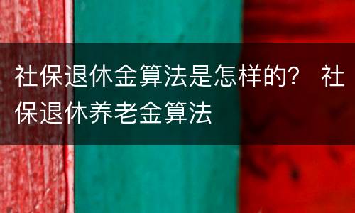 社保退休金算法是怎样的？ 社保退休养老金算法