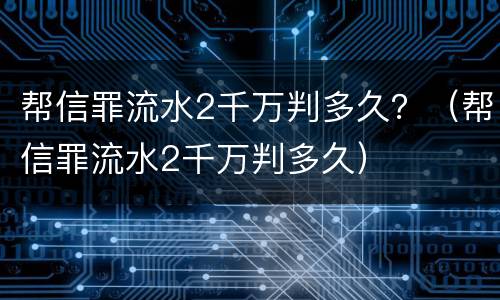 帮信罪流水2千万判多久？（帮信罪流水2千万判多久）