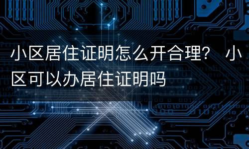 小区居住证明怎么开合理？ 小区可以办居住证明吗